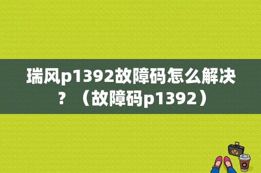 瑞风p1392故障码怎么解决？（故障码p1392）-图1