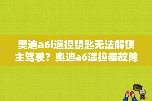奥迪a6l遥控钥匙无法解锁主驾驶？奥迪a6遥控器故障-图1