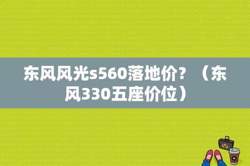 东风风光s560落地价？（东风330五座价位）