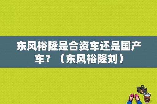 东风裕隆是合资车还是国产车？（东风裕隆刘）-图1