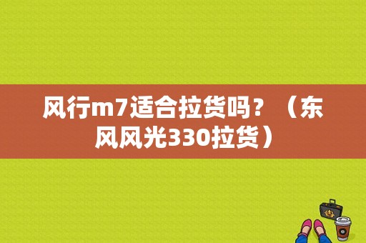 风行m7适合拉货吗？（东风风光330拉货）-图1
