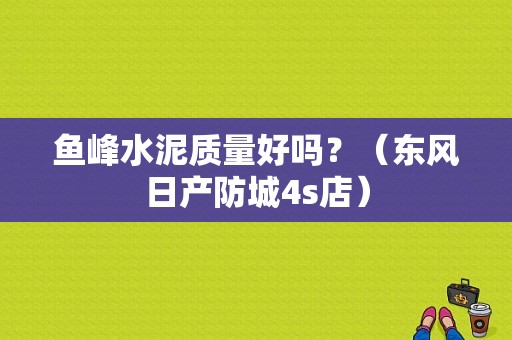 鱼峰水泥质量好吗？（东风日产防城4s店）-图1