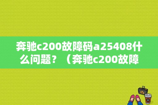 奔驰c200故障码a25408什么问题？（奔驰c200故障）-图1