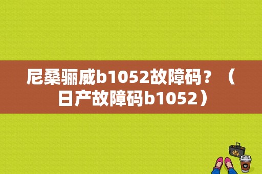 尼桑骊威b1052故障码？（日产故障码b1052）-图1