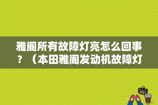 雅阁所有故障灯亮怎么回事？（本田雅阁发动机故障灯）-图1