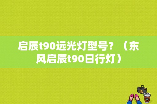 启辰t90远光灯型号？（东风启辰t90日行灯）-图1