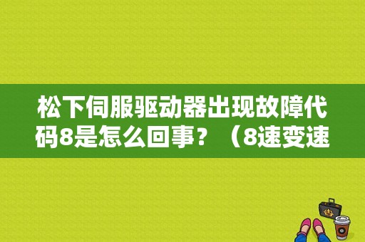 松下伺服驱动器出现故障代码8是怎么回事？（8速变速箱故障）