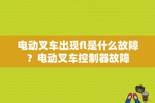 电动叉车出现fl是什么故障？电动叉车控制器故障-图1