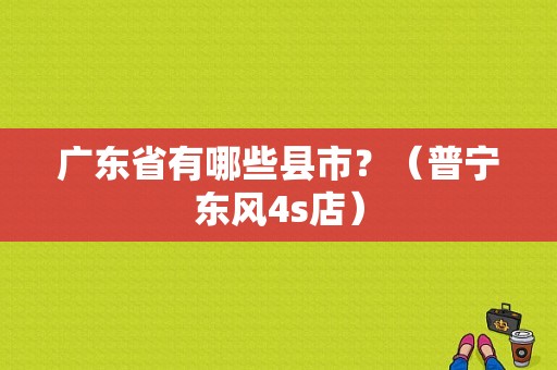 广东省有哪些县市？（普宁东风4s店）