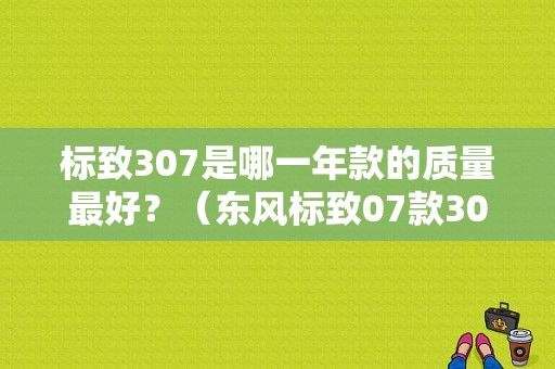 标致307是哪一年款的质量最好？（东风标致07款307）-图1