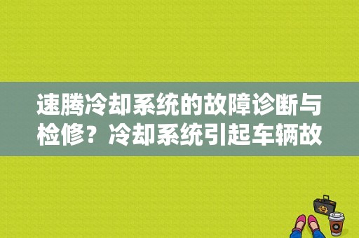 速腾冷却系统的故障诊断与检修？冷却系统引起车辆故障-图1