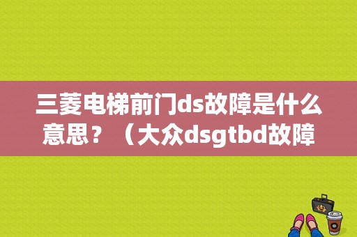 三菱电梯前门ds故障是什么意思？（大众dsgtbd故障）-图1