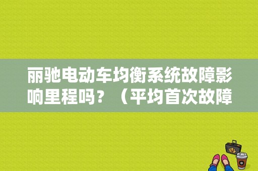 丽驰电动车均衡系统故障影响里程吗？（平均首次故障里程）-图1