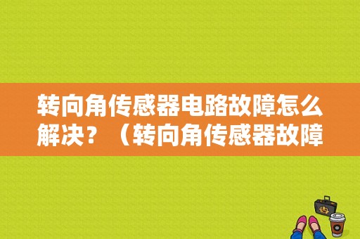 转向角传感器电路故障怎么解决？（转向角传感器故障）-图1