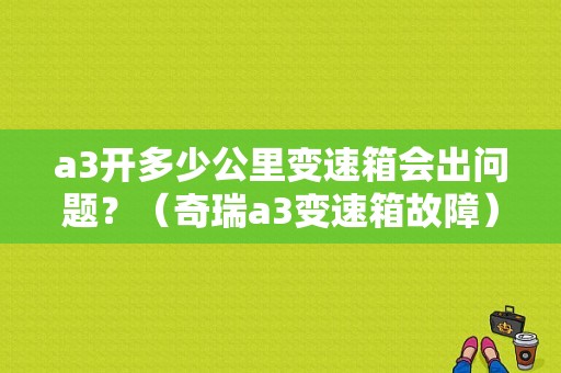 a3开多少公里变速箱会出问题？（奇瑞a3变速箱故障）-图1