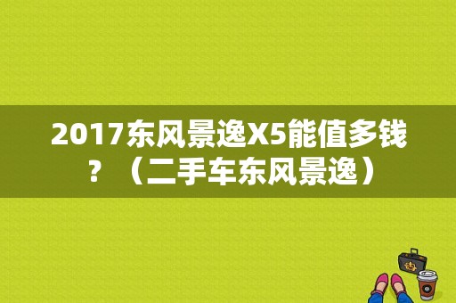 2017东风景逸X5能值多钱？（二手车东风景逸）-图1