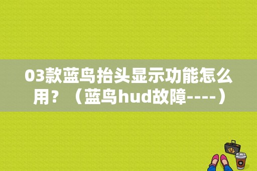 03款蓝鸟抬头显示功能怎么用？（蓝鸟hud故障----）