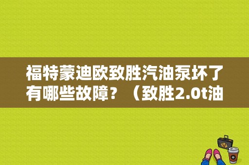福特蒙迪欧致胜汽油泵坏了有哪些故障？（致胜2.0t油泵故障 说是油品问题）-图1