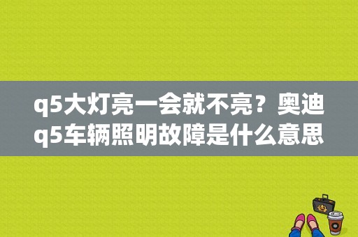 q5大灯亮一会就不亮？奥迪q5车辆照明故障是什么意思-图1