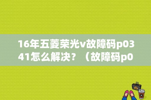 16年五菱荣光v故障码p0341怎么解决？（故障码p0341）-图1