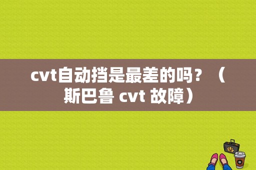 cvt自动挡是最差的吗？（斯巴鲁 cvt 故障）-图1