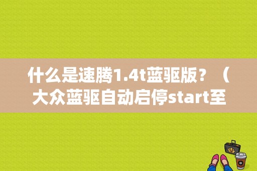 什么是速腾1.4t蓝驱版？（大众蓝驱自动启停start至stop故障）-图1