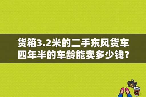 货箱3.2米的二手东风货车四年半的车龄能卖多少钱？（二手东风军车）-图1