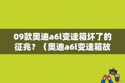 09款奥迪a6l变速箱坏了的征兆？（奥迪a6l变速箱故障 可继续行驶）-图1