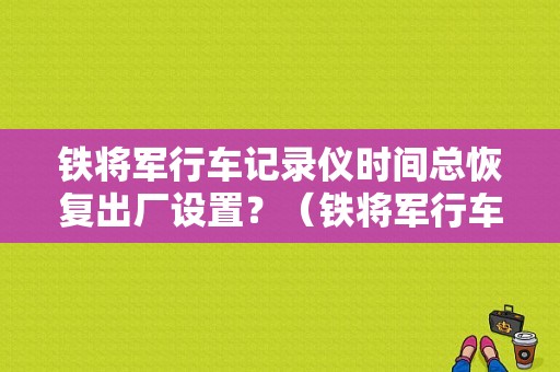铁将军行车记录仪时间总恢复出厂设置？（铁将军行车记录仪故障）-图1