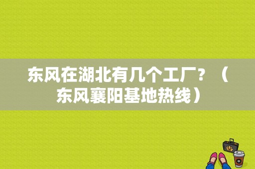东风在湖北有几个工厂？（东风襄阳基地热线）-图1