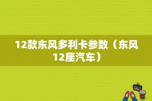 12款东风多利卡参数（东风12座汽车）-图2