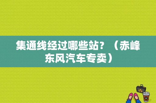 集通线经过哪些站？（赤峰东风汽车专卖）-图1