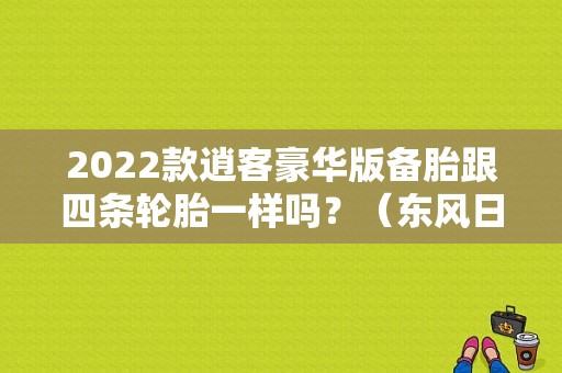 2022款逍客豪华版备胎跟四条轮胎一样吗？（东风日产怎么换备胎）-图1