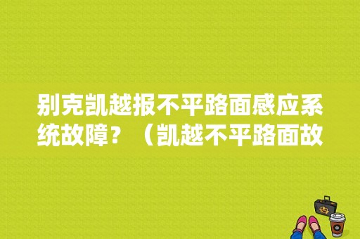 别克凯越报不平路面感应系统故障？（凯越不平路面故障）-图1
