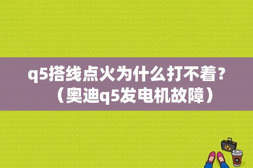 q5搭线点火为什么打不着？（奥迪q5发电机故障）-图1