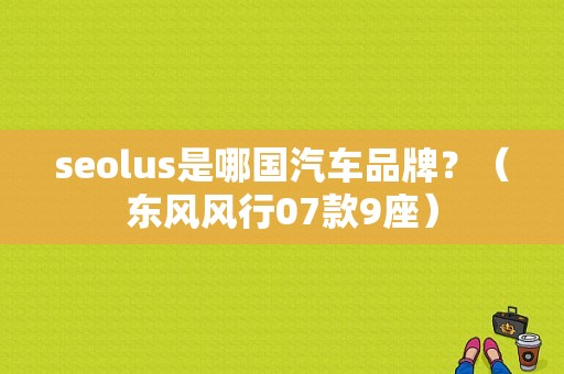 seolus是哪国汽车品牌？（东风风行07款9座）-图1
