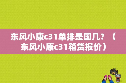 东风小康c31单排是国几？（东风小康c31箱货报价）-图1
