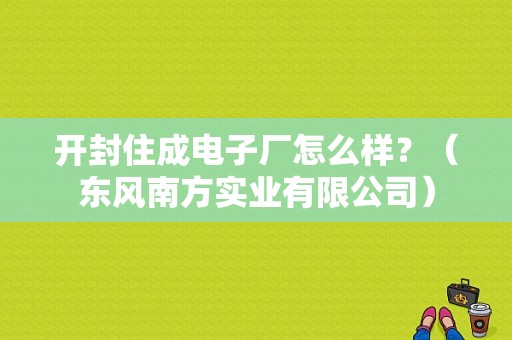 开封住成电子厂怎么样？（东风南方实业有限公司）-图1
