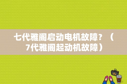 七代雅阁启动电机故障？（7代雅阁起动机故障）-图1