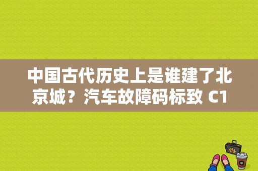 中国古代历史上是谁建了北京城？汽车故障码标致 C1406-图1