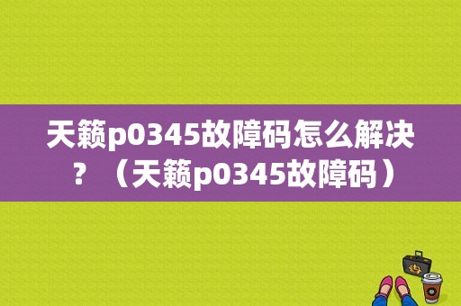 天籁p0345故障码怎么解决？（天籁p0345故障码）-图1