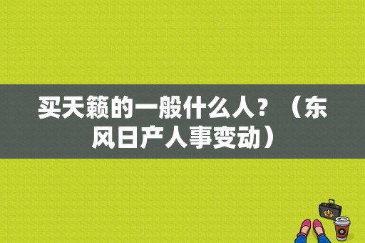 买天籁的一般什么人？（东风日产人事变动）-图1