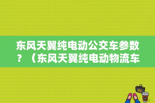 东风天翼纯电动公交车参数？（东风天翼纯电动物流车）-图1