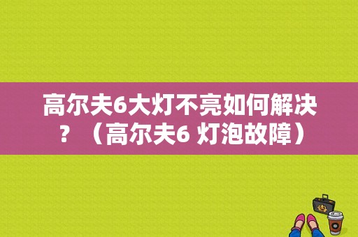 高尔夫6大灯不亮如何解决？（高尔夫6 灯泡故障）-图1