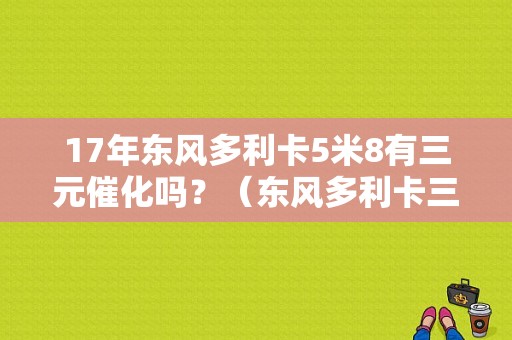 17年东风多利卡5米8有三元催化吗？（东风多利卡三元催化）-图1