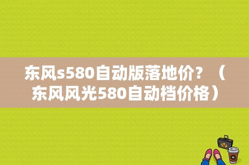 东风s580自动版落地价？（东风风光580自动档价格）-图1