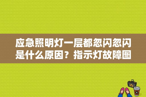 应急照明灯一层都忽闪忽闪是什么原因？指示灯故障图标是什么原因-图1