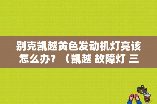 别克凯越黄色发动机灯亮该怎么办？（凯越 故障灯 三元催化）-图1