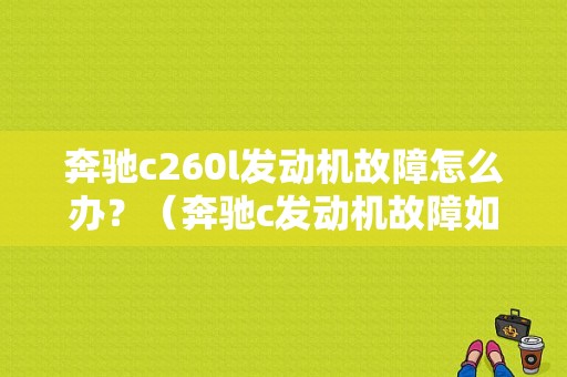 奔驰c260l发动机故障怎么办？（奔驰c发动机故障如何消除）-图1