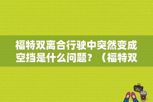 福特双离合行驶中突然变成空挡是什么问题？（福特双离合故障）-图1